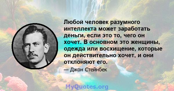 Любой человек разумного интеллекта может заработать деньги, если это то, чего он хочет. В основном это женщины, одежда или восхищение, которые он действительно хочет, и они отклоняют его.