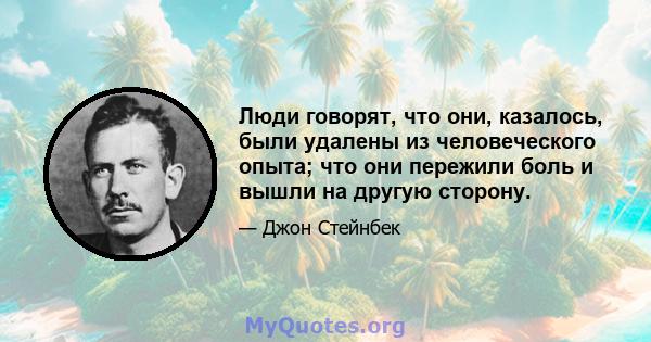 Люди говорят, что они, казалось, были удалены из человеческого опыта; что они пережили боль и вышли на другую сторону.