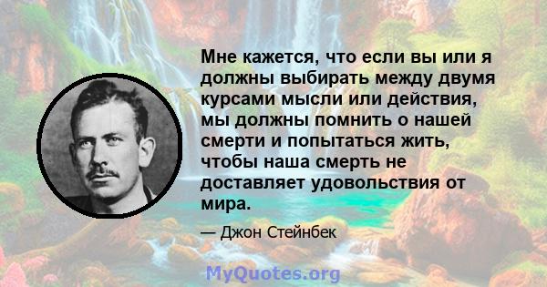 Мне кажется, что если вы или я должны выбирать между двумя курсами мысли или действия, мы должны помнить о нашей смерти и попытаться жить, чтобы наша смерть не доставляет удовольствия от мира.