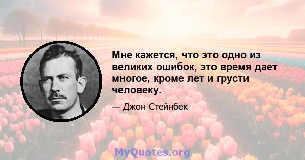 Мне кажется, что это одно из великих ошибок, это время дает многое, кроме лет и грусти человеку.