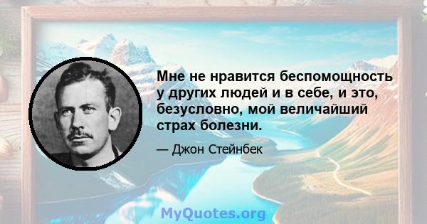 Мне не нравится беспомощность у других людей и в себе, и это, безусловно, мой величайший страх болезни.