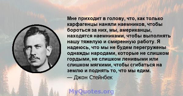 Мне приходит в голову, что, как только карфагенцы наняли наемников, чтобы бороться за них, мы, американцы, находятся наемниками, чтобы выполнять нашу тяжелую и смиренную работу. Я надеюсь, что мы не будем перегружены