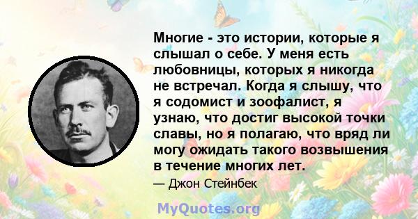 Многие - это истории, которые я слышал о себе. У меня есть любовницы, которых я никогда не встречал. Когда я слышу, что я содомист и зоофалист, я узнаю, что достиг высокой точки славы, но я полагаю, что вряд ли могу