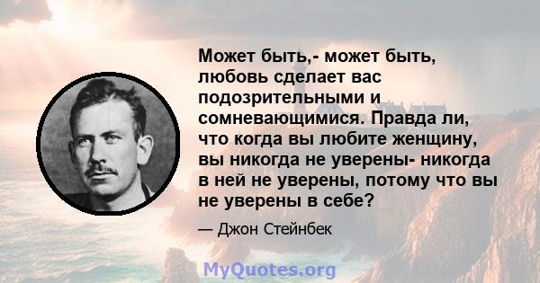 Может быть,- может быть, любовь сделает вас подозрительными и сомневающимися. Правда ли, что когда вы любите женщину, вы никогда не уверены- никогда в ней не уверены, потому что вы не уверены в себе?