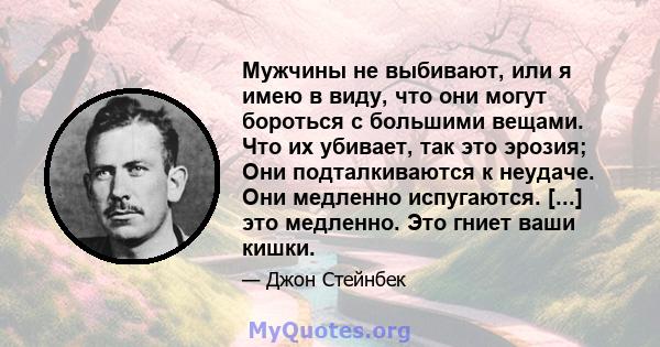 Мужчины не выбивают, или я имею в виду, что они могут бороться с большими вещами. Что их убивает, так это эрозия; Они подталкиваются к неудаче. Они медленно испугаются. [...] это медленно. Это гниет ваши кишки.