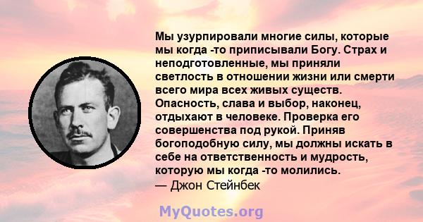 Мы узурпировали многие силы, которые мы когда -то приписывали Богу. Страх и неподготовленные, мы приняли светлость в отношении жизни или смерти всего мира всех живых существ. Опасность, слава и выбор, наконец, отдыхают