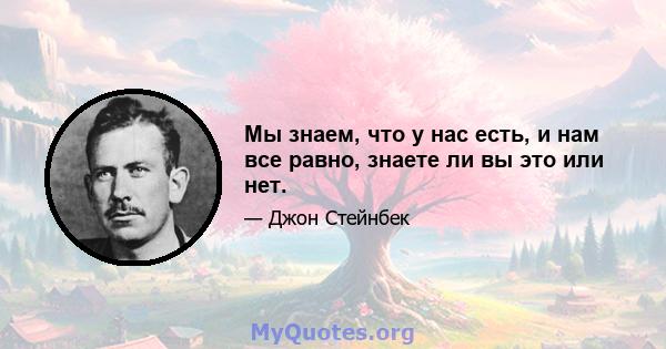 Мы знаем, что у нас есть, и нам все равно, знаете ли вы это или нет.