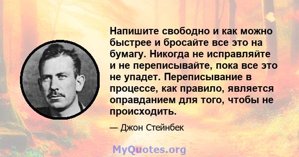 Напишите свободно и как можно быстрее и бросайте все это на бумагу. Никогда не исправляйте и не переписывайте, пока все это не упадет. Переписывание в процессе, как правило, является оправданием для того, чтобы не