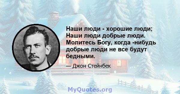 Наши люди - хорошие люди; Наши люди добрые люди. Молитесь Богу, когда -нибудь добрые люди не все будут бедными.