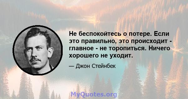 Не беспокойтесь о потере. Если это правильно, это происходит - главное - не торопиться. Ничего хорошего не уходит.