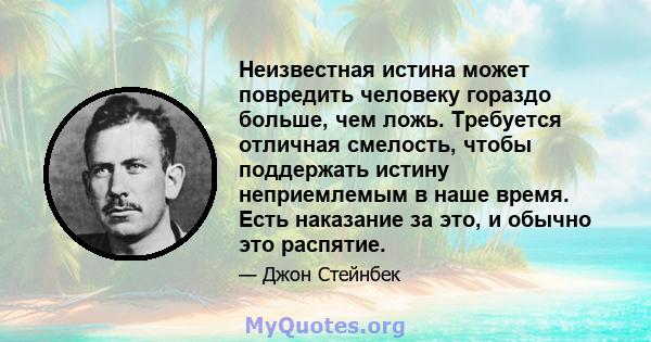 Неизвестная истина может повредить человеку гораздо больше, чем ложь. Требуется отличная смелость, чтобы поддержать истину неприемлемым в наше время. Есть наказание за это, и обычно это распятие.