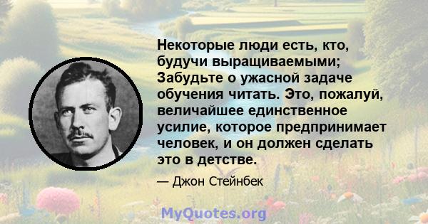 Некоторые люди есть, кто, будучи выращиваемыми; Забудьте о ужасной задаче обучения читать. Это, пожалуй, величайшее единственное усилие, которое предпринимает человек, и он должен сделать это в детстве.