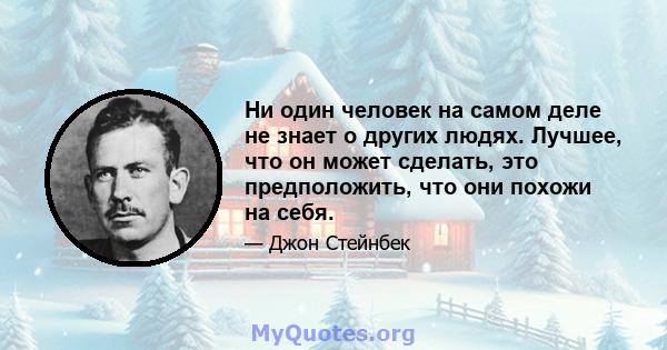 Ни один человек на самом деле не знает о других людях. Лучшее, что он может сделать, это предположить, что они похожи на себя.