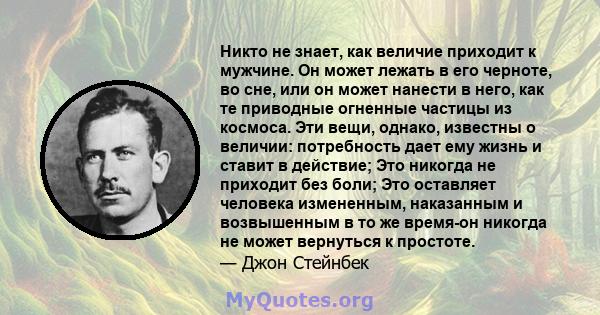 Никто не знает, как величие приходит к мужчине. Он может лежать в его черноте, во сне, или он может нанести в него, как те приводные огненные частицы из космоса. Эти вещи, однако, известны о величии: потребность дает