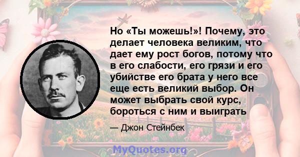 Но «Ты можешь!»! Почему, это делает человека великим, что дает ему рост богов, потому что в его слабости, его грязи и его убийстве его брата у него все еще есть великий выбор. Он может выбрать свой курс, бороться с ним