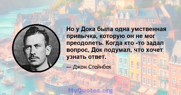 Но у Дока была одна умственная привычка, которую он не мог преодолеть. Когда кто -то задал вопрос, Док подумал, что хочет узнать ответ.