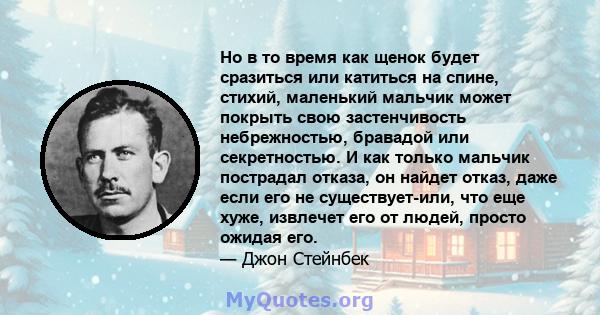 Но в то время как щенок будет сразиться или катиться на спине, стихий, маленький мальчик может покрыть свою застенчивость небрежностью, бравадой или секретностью. И как только мальчик пострадал отказа, он найдет отказ,