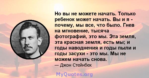 Но вы не можете начать. Только ребенок может начать. Вы и я - почему, мы все, что было. Гнев на мгновение, тысяча фотографий, это мы. Эта земля, эта красная земля, есть мы; и годы наводнения и годы пыли и годы засухи -