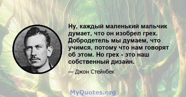 Ну, каждый маленький мальчик думает, что он изобрел грех. Добродетель мы думаем, что учимся, потому что нам говорят об этом. Но грех - это наш собственный дизайн.