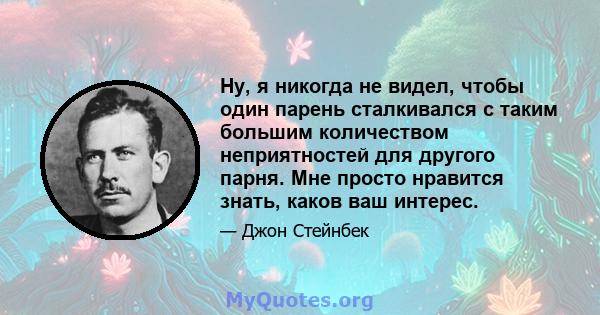 Ну, я никогда не видел, чтобы один парень сталкивался с таким большим количеством неприятностей для другого парня. Мне просто нравится знать, каков ваш интерес.