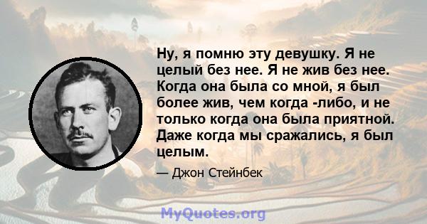 Ну, я помню эту девушку. Я не целый без нее. Я не жив без нее. Когда она была со мной, я был более жив, чем когда -либо, и не только когда она была приятной. Даже когда мы сражались, я был целым.