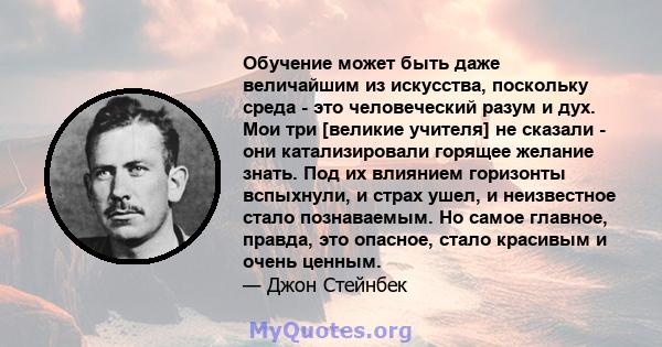 Обучение может быть даже величайшим из искусства, поскольку среда - это человеческий разум и дух. Мои три [великие учителя] не сказали - они катализировали горящее желание знать. Под их влиянием горизонты вспыхнули, и