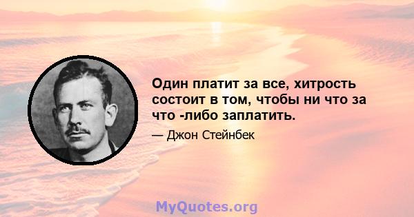 Один платит за все, хитрость состоит в том, чтобы ни что за что -либо заплатить.