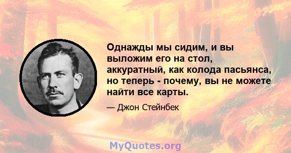 Однажды мы сидим, и вы выложим его на стол, аккуратный, как колода пасьянса, но теперь - почему, вы не можете найти все карты.