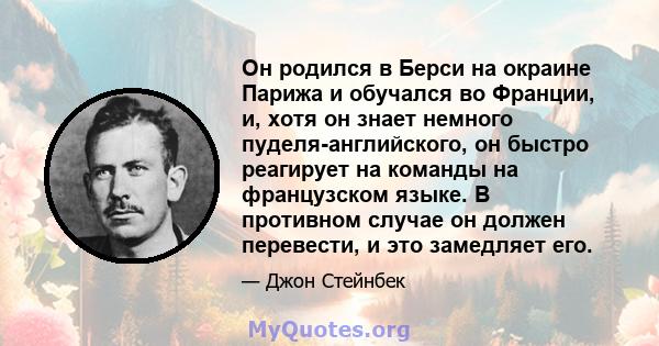 Он родился в Берси на окраине Парижа и обучался во Франции, и, хотя он знает немного пуделя-английского, он быстро реагирует на команды на французском языке. В противном случае он должен перевести, и это замедляет его.