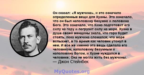 Он сказал: «Я мужчина», и это означало определенные вещи для Хуаны. Это означало, что он был наполовину безумно и половина Бога. Это означало, что Кино подготовит его силу на гору и погрузит силу на море. Хуана в душе