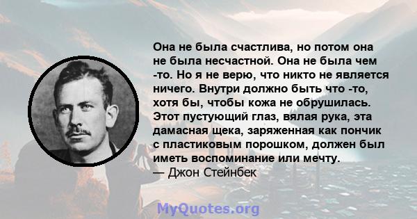 Она не была счастлива, но потом она не была несчастной. Она не была чем -то. Но я не верю, что никто не является ничего. Внутри должно быть что -то, хотя бы, чтобы кожа не обрушилась. Этот пустующий глаз, вялая рука,