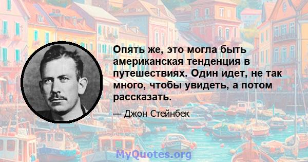 Опять же, это могла быть американская тенденция в путешествиях. Один идет, не так много, чтобы увидеть, а потом рассказать.