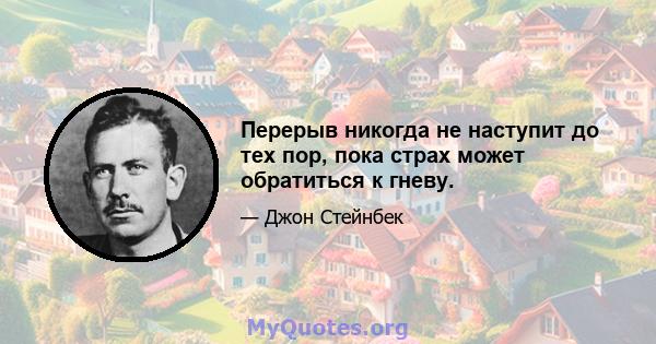 Перерыв никогда не наступит до тех пор, пока страх может обратиться к гневу.