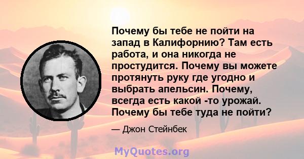 Почему бы тебе не пойти на запад в Калифорнию? Там есть работа, и она никогда не простудится. Почему вы можете протянуть руку где угодно и выбрать апельсин. Почему, всегда есть какой -то урожай. Почему бы тебе туда не