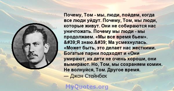 Почему, Том - мы, люди, пойдем, когда все люди уйдут. Почему, Том, мы люди, которые живут. Они не собираются нас уничтожать. Почему мы люди - мы продолжаем. «Мы все время бьем». 'Я знаю.' Ма усмехнулась. «Может