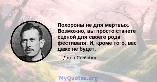 Похороны не для мертвых. Возможно, вы просто станете сценой для своего рода фестиваля. И, кроме того, вас даже не будет.