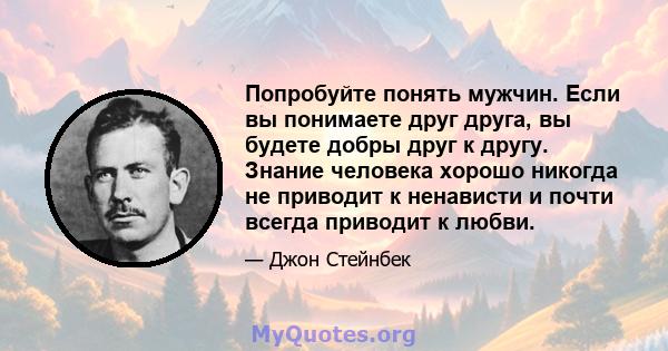 Попробуйте понять мужчин. Если вы понимаете друг друга, вы будете добры друг к другу. Знание человека хорошо никогда не приводит к ненависти и почти всегда приводит к любви.