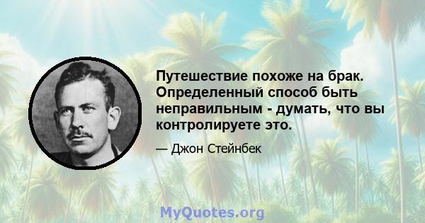 Путешествие похоже на брак. Определенный способ быть неправильным - думать, что вы контролируете это.