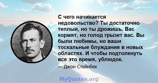 С чего начинается недовольство? Ты достаточно теплый, но ты дрожишь. Вас кормят, но голод грызет вас. Вы были любимы, но ваши тоскальные блуждания в новых областях. И чтобы подтолкнуть все это время, ублюдок.