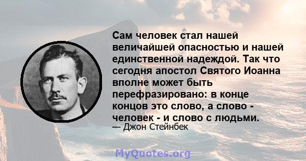 Сам человек стал нашей величайшей опасностью и нашей единственной надеждой. Так что сегодня апостол Святого Иоанна вполне может быть перефразировано: в конце концов это слово, а слово - человек - и слово с людьми.