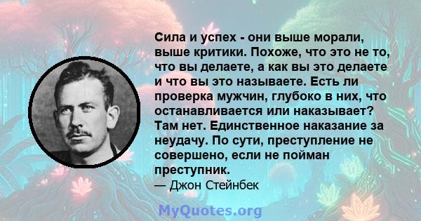 Сила и успех - они выше морали, выше критики. Похоже, что это не то, что вы делаете, а как вы это делаете и что вы это называете. Есть ли проверка мужчин, глубоко в них, что останавливается или наказывает? Там нет.