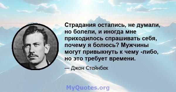 Страдания остались, не думали, но болели, и иногда мне приходилось спрашивать себя, почему я болюсь? Мужчины могут привыкнуть к чему -либо, но это требует времени.