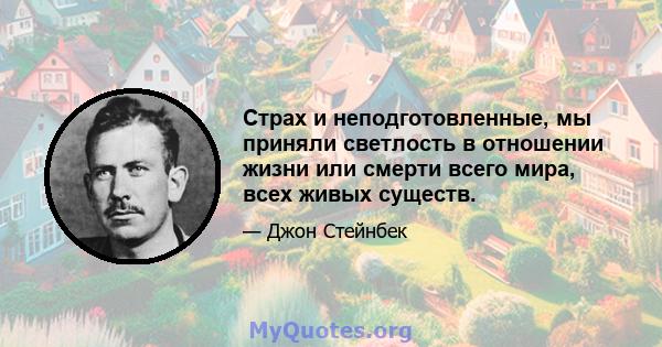 Страх и неподготовленные, мы приняли светлость в отношении жизни или смерти всего мира, всех живых существ.