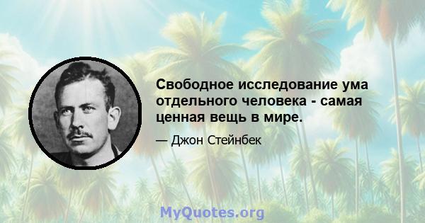 Свободное исследование ума отдельного человека - самая ценная вещь в мире.