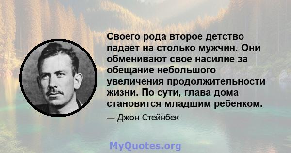 Своего рода второе детство падает на столько мужчин. Они обменивают свое насилие за обещание небольшого увеличения продолжительности жизни. По сути, глава дома становится младшим ребенком.