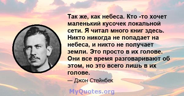 Так же, как небеса. Кто -то хочет маленький кусочек локальной сети. Я читал много книг здесь. Никто никогда не попадает на небеса, и никто не получает земли. Это просто в их голове. Они все время разговаривают об этом,