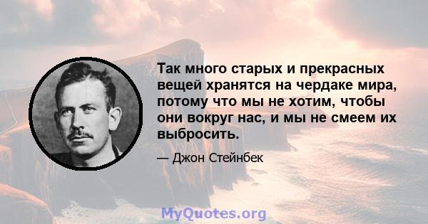 Так много старых и прекрасных вещей хранятся на чердаке мира, потому что мы не хотим, чтобы они вокруг нас, и мы не смеем их выбросить.