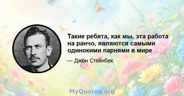 Такие ребята, как мы, эта работа на ранчо, являются самыми одинокими парнями в мире