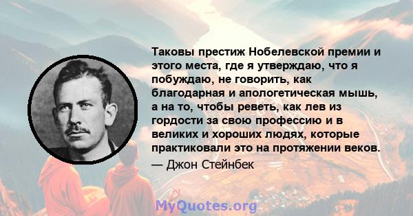 Таковы престиж Нобелевской премии и этого места, где я утверждаю, что я побуждаю, не говорить, как благодарная и апологетическая мышь, а на то, чтобы реветь, как лев из гордости за свою профессию и в великих и хороших