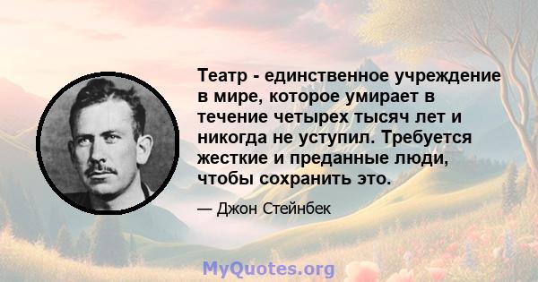 Театр - единственное учреждение в мире, которое умирает в течение четырех тысяч лет и никогда не уступил. Требуется жесткие и преданные люди, чтобы сохранить это.